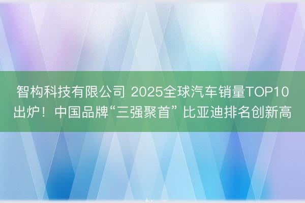 智构科技有限公司 2025全球汽车销量TOP10出炉！中国品牌“三强聚首” 比亚迪排名创新高