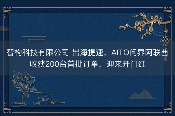 智构科技有限公司 出海提速，AITO问界阿联酋收获200台首批订单，迎来开门红
