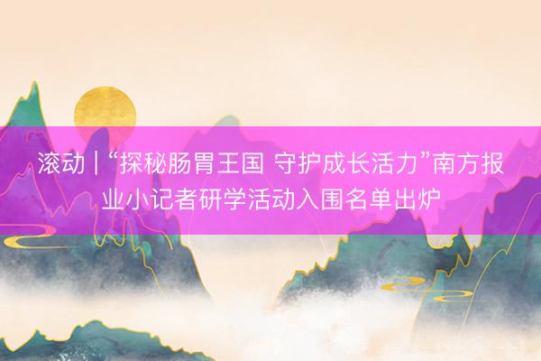 滚动 | “探秘肠胃王国 守护成长活力”南方报业小记者研学活动入围名单出炉