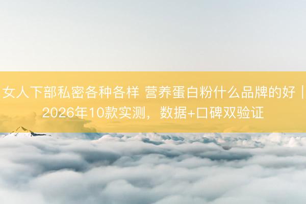 女人下部私密各种各样 营养蛋白粉什么品牌的好｜2026年10款实测，数据+口碑双验证