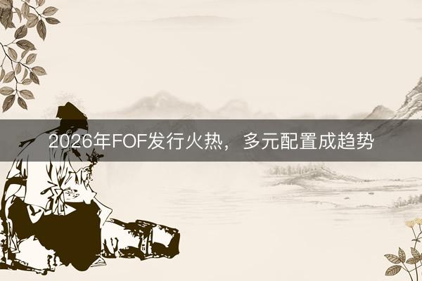 2026年FOF发行火热，多元配置成趋势