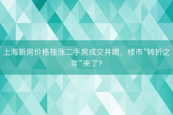 上海新房价格独涨二手房成交井喷，楼市“转折之年”来了？