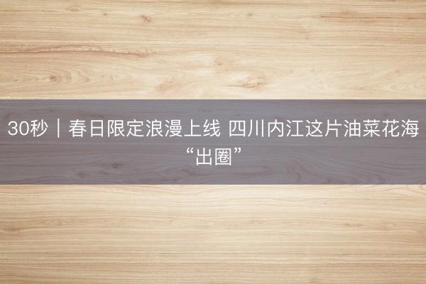 30秒｜春日限定浪漫上线 四川内江这片油菜花海“出圈”