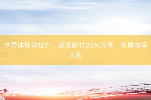 半导体板块拉升，欧莱新材20%涨停，帝奥微等大涨