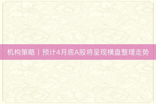 机构策略丨预计4月底A股将呈现横盘整理走势