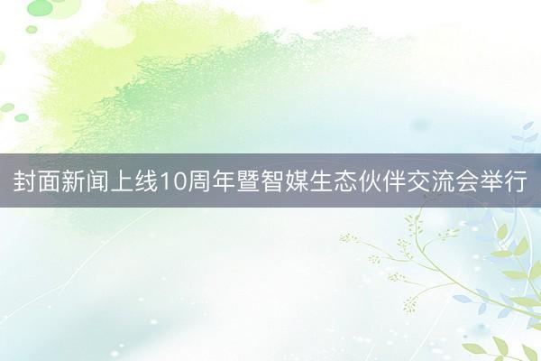 封面新闻上线10周年暨智媒生态伙伴交流会举行