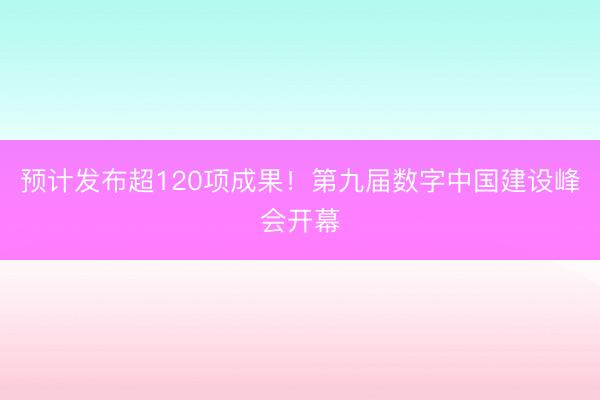 预计发布超120项成果！第九届数字中国建设峰会开幕