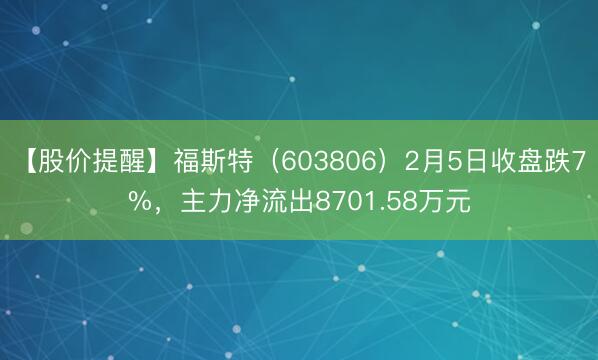 【股价提醒】福斯特（603806）2月5日收盘跌7%，主力净流出8701.58万元