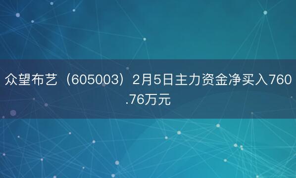 众望布艺（605003）2月5日主力资金净买入760.76万元