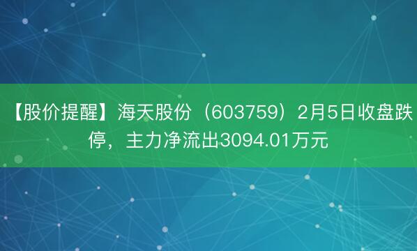 【股价提醒】海天股份（603759）2月5日收盘跌停，主力净流出3094.01万元