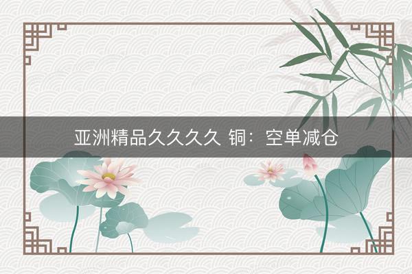 亚洲精品久久久久 铜：空单减仓