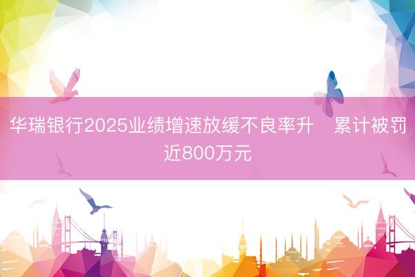 华瑞银行2025业绩增速放缓不良率升 累计被罚近800万元