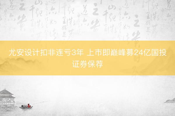 尤安设计扣非连亏3年 上市即巅峰募24亿国投证券保荐