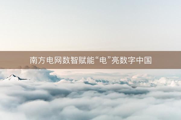 南方电网数智赋能“电”亮数字中国