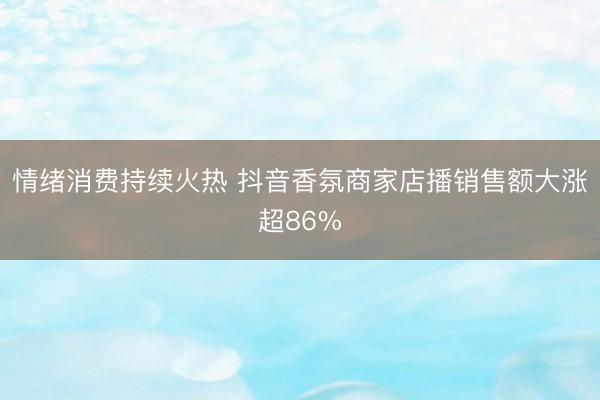 情绪消费持续火热 抖音香氛商家店播销售额大涨超86%