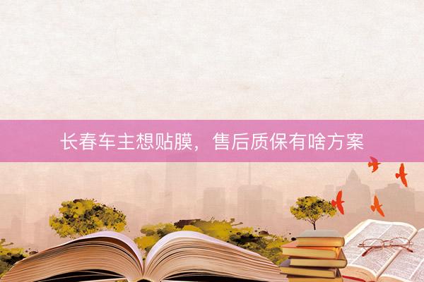 长春车主想贴膜，售后质保有啥方案