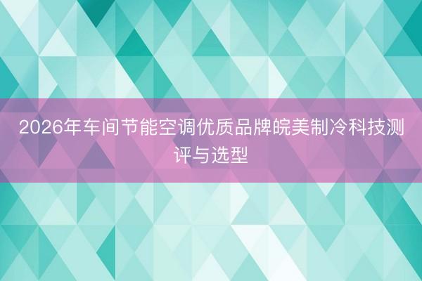 2026年车间节能空调优质品牌皖美制冷科技测评与选型