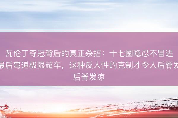 瓦伦丁夺冠背后的真正杀招：十七圈隐忍不冒进，最后弯道极限超车，这种反人性的克制才令人后脊发凉