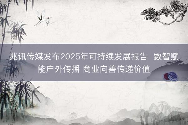 兆讯传媒发布2025年可持续发展报告  数智赋能户外传播 商业向善传递价值