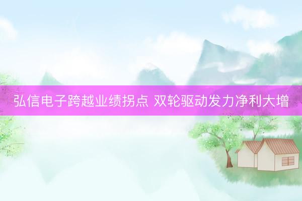 弘信电子跨越业绩拐点 双轮驱动发力净利大增