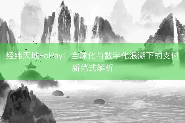 经纬天地FoPay：全球化与数字化浪潮下的支付新范式解析