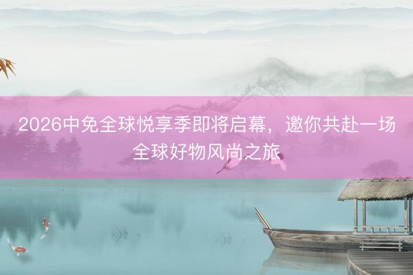 2026中免全球悦享季即将启幕，邀你共赴一场全球好物风尚之旅