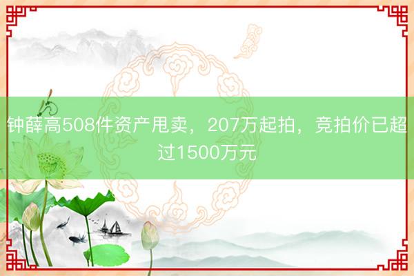 钟薛高508件资产甩卖，207万起拍，竞拍价已超过1500万元