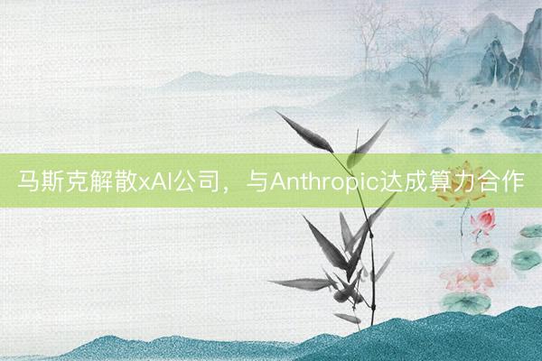 马斯克解散xAI公司，与Anthropic达成算力合作