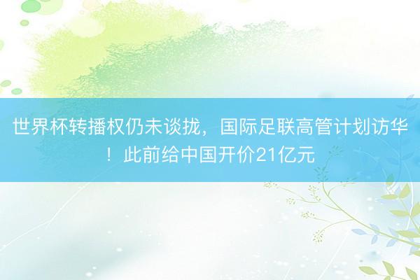 世界杯转播权仍未谈拢，国际足联高管计划访华！此前给中国开价21亿元