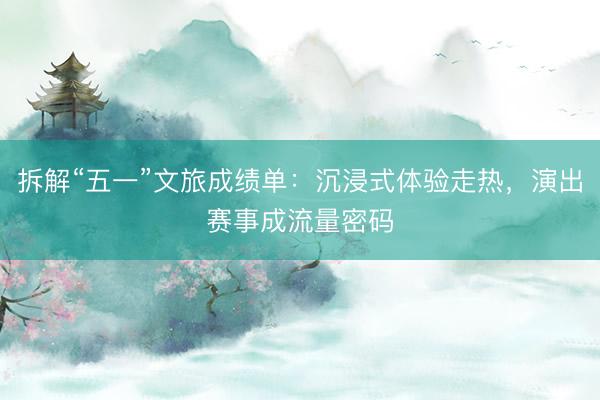 拆解“五一”文旅成绩单：沉浸式体验走热，演出赛事成流量密码