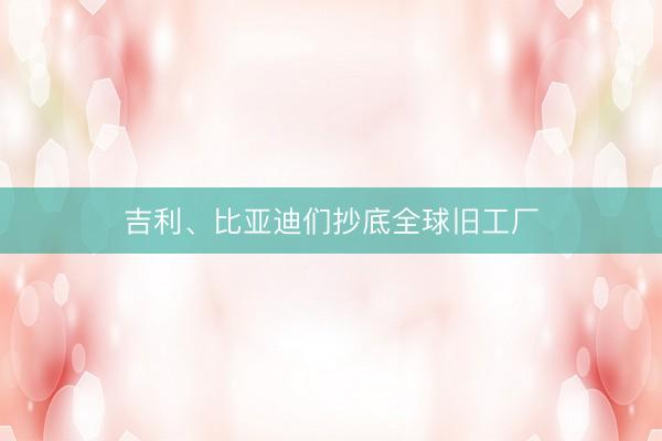 吉利、比亚迪们抄底全球旧工厂