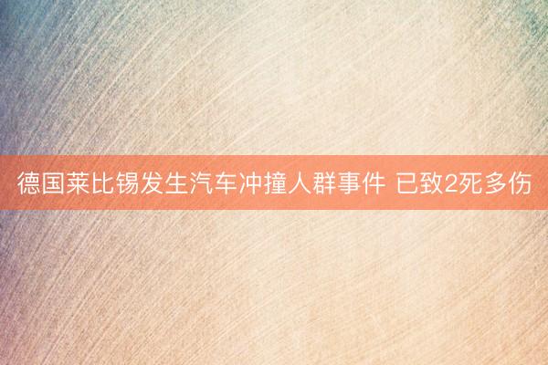 德国莱比锡发生汽车冲撞人群事件 已致2死多伤