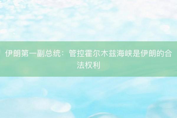 伊朗第一副总统：管控霍尔木兹海峡是伊朗的合法权利