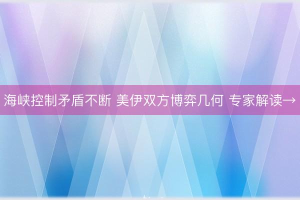海峡控制矛盾不断 美伊双方博弈几何 专家解读→