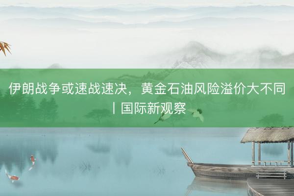 伊朗战争或速战速决，黄金石油风险溢价大不同丨国际新观察