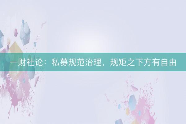 一财社论：私募规范治理，规矩之下方有自由