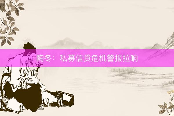陶冬：私募信贷危机警报拉响