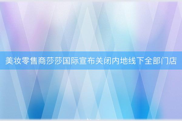 美妆零售商莎莎国际宣布关闭内地线下全部门店