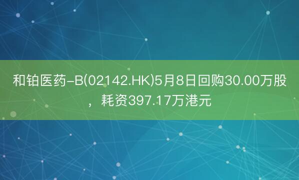 和铂医药-B(02142.HK)5月8日回购30.00万股，耗资397.17万港元