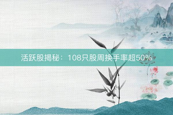 活跃股揭秘：108只股周换手率超50%