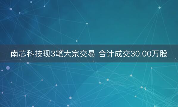 南芯科技现3笔大宗交易 合计成交30.00万股
