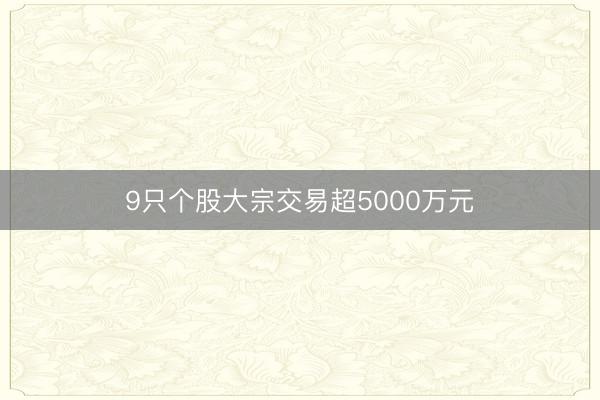 9只个股大宗交易超5000万元