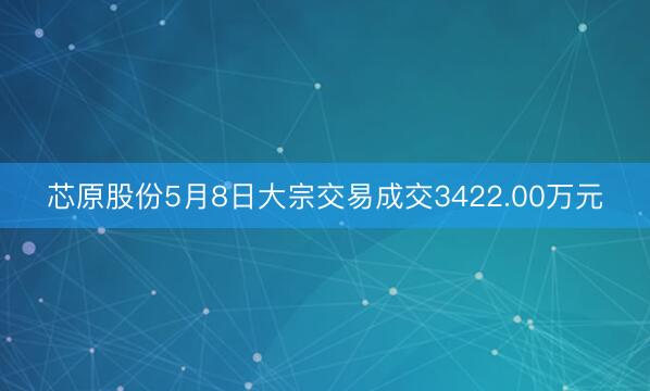芯原股份5月8日大宗交易成交3422.00万元