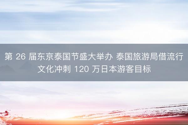 第 26 届东京泰国节盛大举办 泰国旅游局借流行文化冲刺 120 万日本游客目标