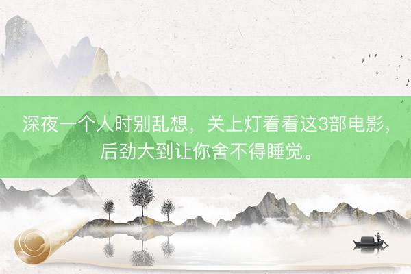 深夜一个人时别乱想，关上灯看看这3部电影，后劲大到让你舍不得睡觉。