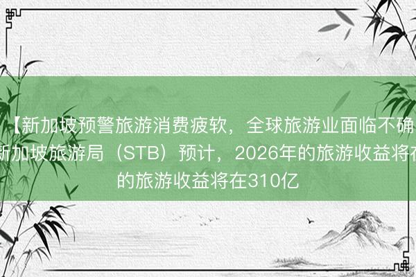 【新加坡预警旅游消费疲软，全球旅游业面临不确定性】新加坡旅游局（STB）预计，2026年的旅游收益将在310亿
