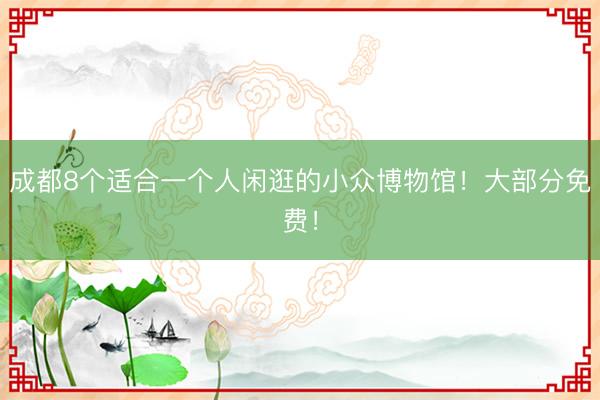 成都8个适合一个人闲逛的小众博物馆！大部分免费！
