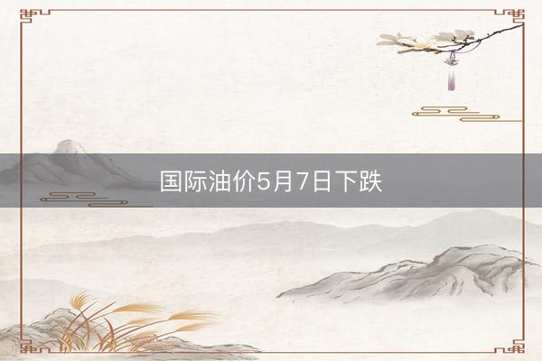 国际油价5月7日下跌