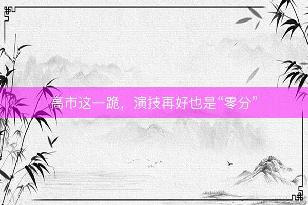 高市这一跪，演技再好也是“零分”