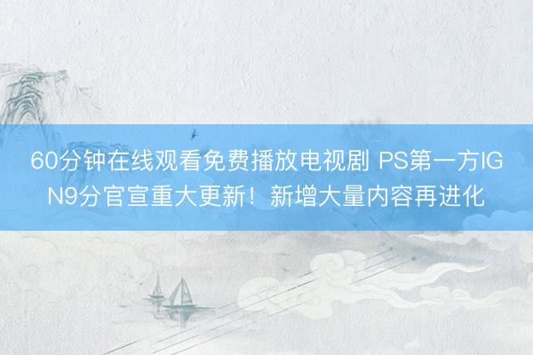 60分钟在线观看免费播放电视剧 PS第一方IGN9分官宣重大更新！新增大量内容再进化